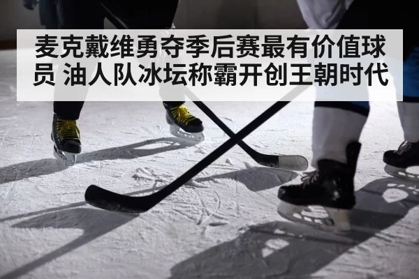 麦克戴维勇夺季后赛最有价值球员 油人队冰坛称霸开创王朝时代
