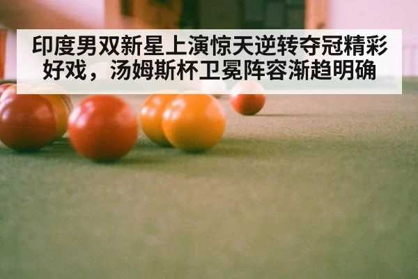 印度男双新星上演惊天逆转夺冠精彩好戏,汤姆斯杯卫冕阵容渐趋明确