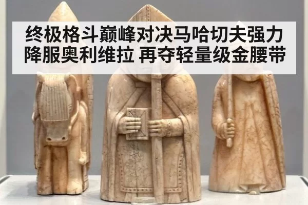 终极格斗巅峰对决马哈切夫强力降服奥利维拉 再夺轻量级金腰带
